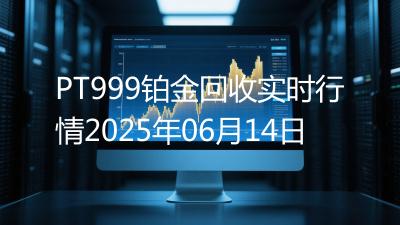 PT999铂金回收实时行情2025年06月14日