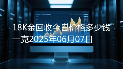 18K金回收今日价格多少钱一克2025年06月07日