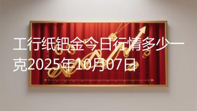 工行纸钯金今日行情多少一克2025年10月07日