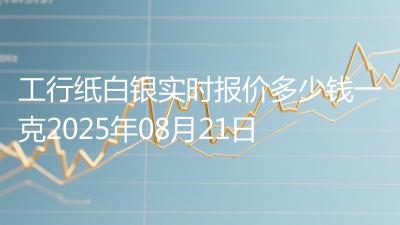 工行纸白银实时报价多少钱一克2025年08月21日