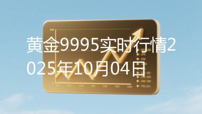 黄金9995实时行情2025年10月04日