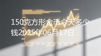 150克方形金币今天多少钱2025年06月17日