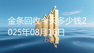 金条回收今天多少钱2025年08月16日