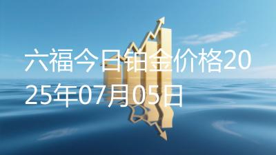 六福今日铂金价格2025年07月05日