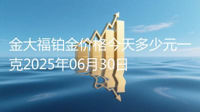 金大福铂金价格今天多少元一克2025年06月30日