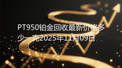 PT950铂金回收最新价格多少一克2025年11月09日