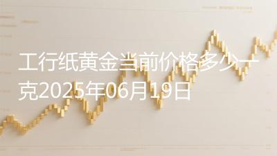 工行纸黄金当前价格多少一克2025年06月19日