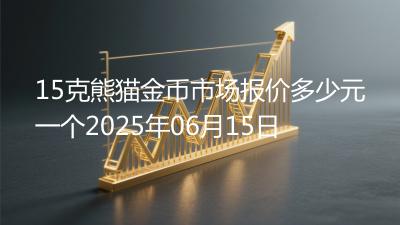 15克熊猫金币市场报价多少元一个2025年06月15日