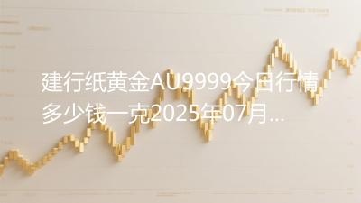 建行纸黄金AU9999今日行情多少钱一克2025年07月13日