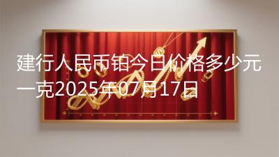 建行人民币铂今日价格多少元一克2025年07月17日