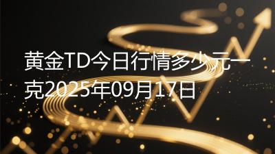 黄金TD今日行情多少元一克2025年09月17日