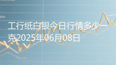 工行纸白银今日行情多少一克2025年06月08日