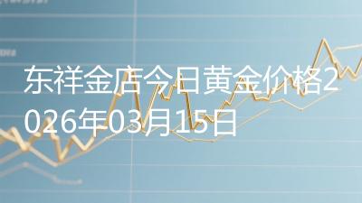 东祥金店今日黄金价格2026年03月15日