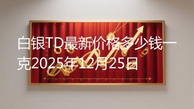 白银TD最新价格多少钱一克2025年12月25日