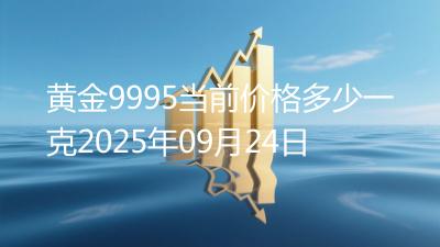 黄金9995当前价格多少一克2025年09月24日