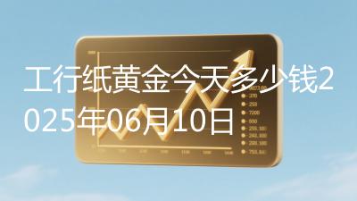 工行纸黄金今天多少钱2025年06月10日