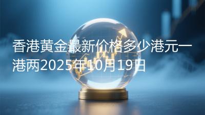 香港黄金最新价格多少港元一港两2025年10月19日