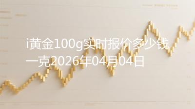 i黄金100g实时报价多少钱一克2026年04月04日