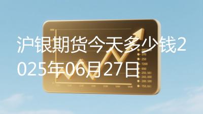 沪银期货今天多少钱2025年06月27日