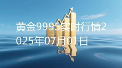 黄金9995实时行情2025年07月01日