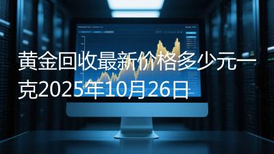 黄金回收最新价格多少元一克2025年10月26日