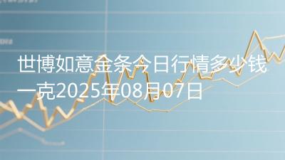 世博如意金条今日行情多少钱一克2025年08月07日