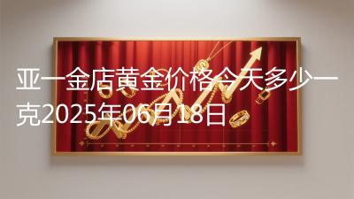 亚一金店黄金价格今天多少一克2025年06月18日