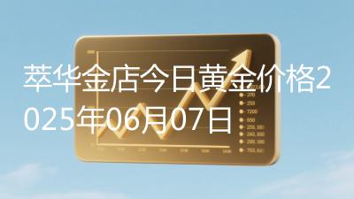 萃华金店今日黄金价格2025年06月07日