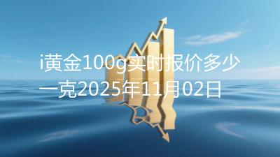 i黄金100g实时报价多少一克2025年11月02日
