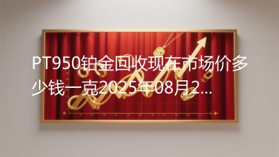 PT950铂金回收现在市场价多少钱一克2025年08月20日