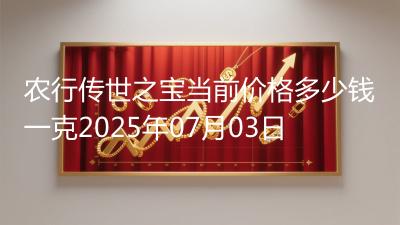 农行传世之宝当前价格多少钱一克2025年07月03日