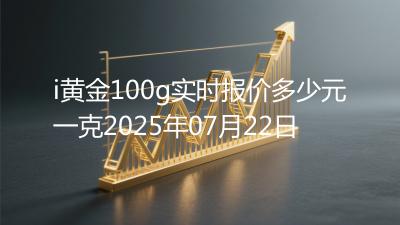 i黄金100g实时报价多少元一克2025年07月22日