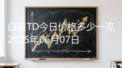白银TD今日价格多少一克2025年06月07日