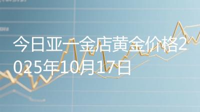今日亚一金店黄金价格2025年10月17日