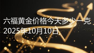 六福黄金价格今天多少一克2025年10月10日