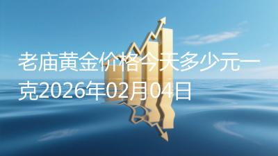 老庙黄金价格今天多少元一克2026年02月04日