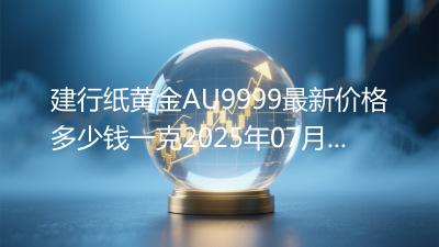 建行纸黄金AU9999最新价格多少钱一克2025年07月12日