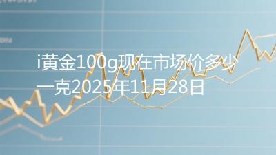 i黄金100g现在市场价多少一克2025年11月28日