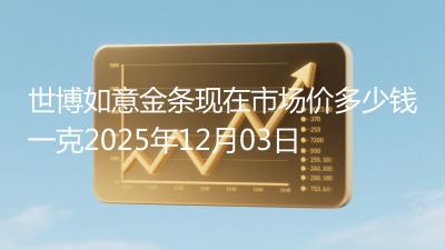 世博如意金条现在市场价多少钱一克2025年12月03日