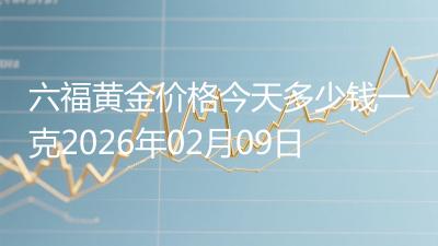 六福黄金价格今天多少钱一克2026年02月09日