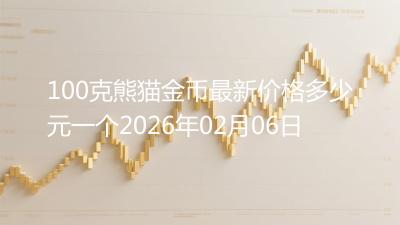 100克熊猫金币最新价格多少元一个2026年02月06日