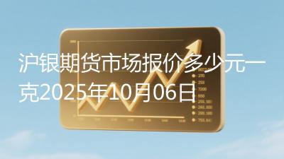 沪银期货市场报价多少元一克2025年10月06日
