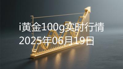 i黄金100g实时行情2025年06月19日
