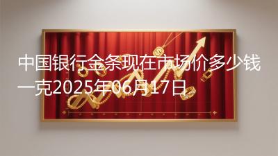 中国银行金条现在市场价多少钱一克2025年06月17日