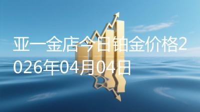 亚一金店今日铂金价格2026年04月04日