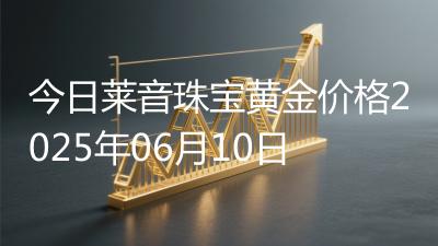 今日莱音珠宝黄金价格2025年06月10日