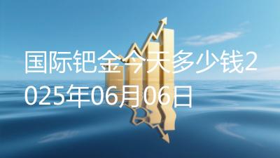 国际钯金今天多少钱2025年06月06日