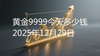黄金9999今天多少钱2025年12月29日