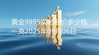 黄金9995实时报价多少钱一克2025年09月06日