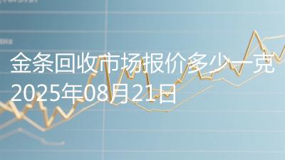金条回收市场报价多少一克2025年08月21日